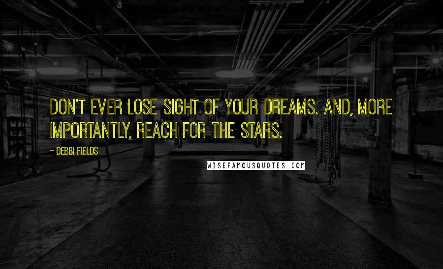 Debbi Fields Quotes: Don't ever lose sight of your dreams. And, more importantly, reach for the stars.