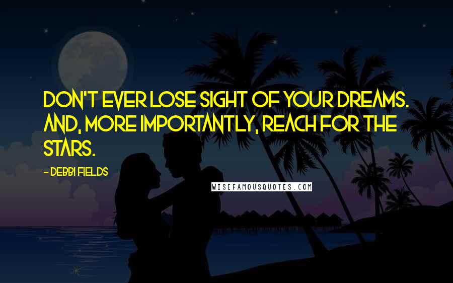 Debbi Fields Quotes: Don't ever lose sight of your dreams. And, more importantly, reach for the stars.