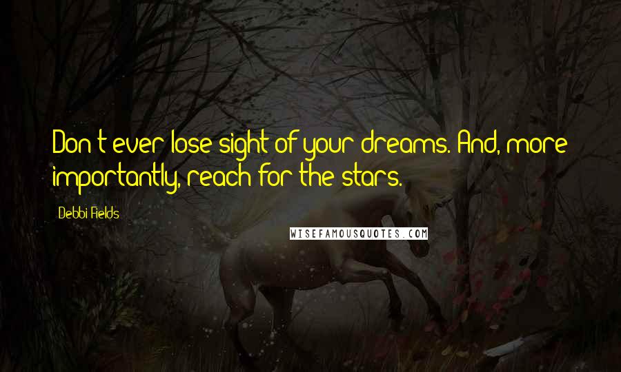 Debbi Fields Quotes: Don't ever lose sight of your dreams. And, more importantly, reach for the stars.