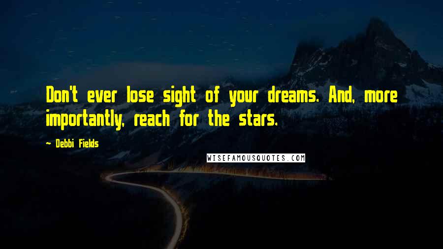 Debbi Fields Quotes: Don't ever lose sight of your dreams. And, more importantly, reach for the stars.