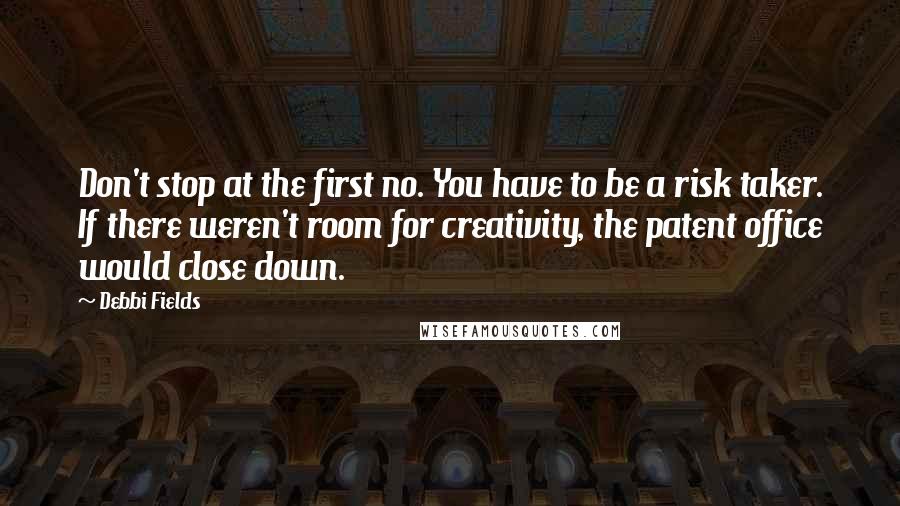 Debbi Fields Quotes: Don't stop at the first no. You have to be a risk taker. If there weren't room for creativity, the patent office would close down.