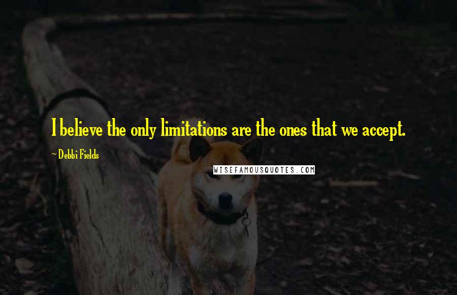 Debbi Fields Quotes: I believe the only limitations are the ones that we accept.