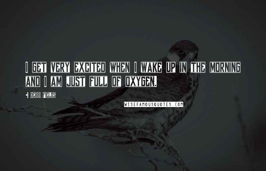 Debbi Fields Quotes: I get very excited when I wake up in the morning and I am just full of oxygen.