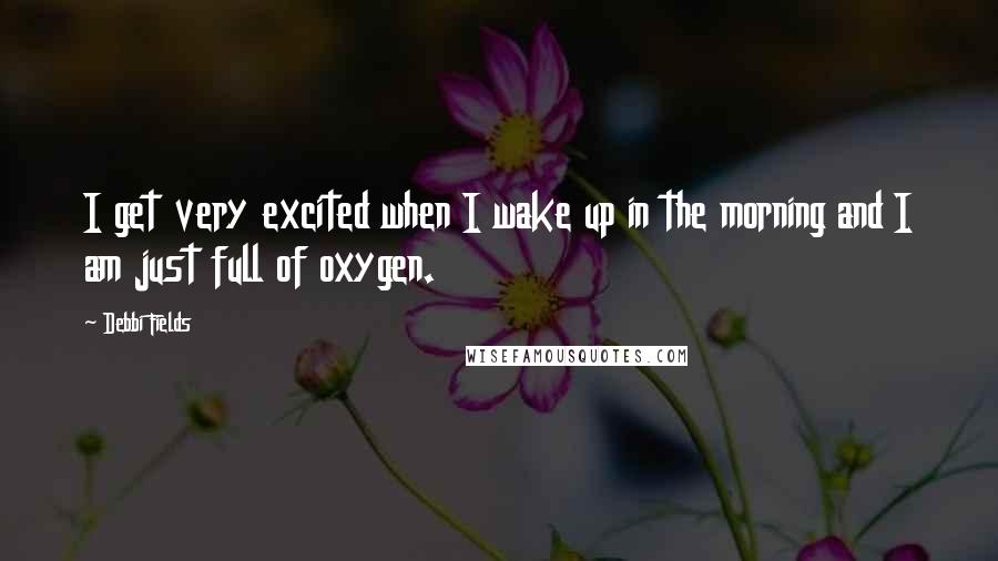Debbi Fields Quotes: I get very excited when I wake up in the morning and I am just full of oxygen.