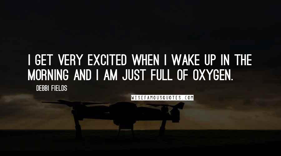 Debbi Fields Quotes: I get very excited when I wake up in the morning and I am just full of oxygen.