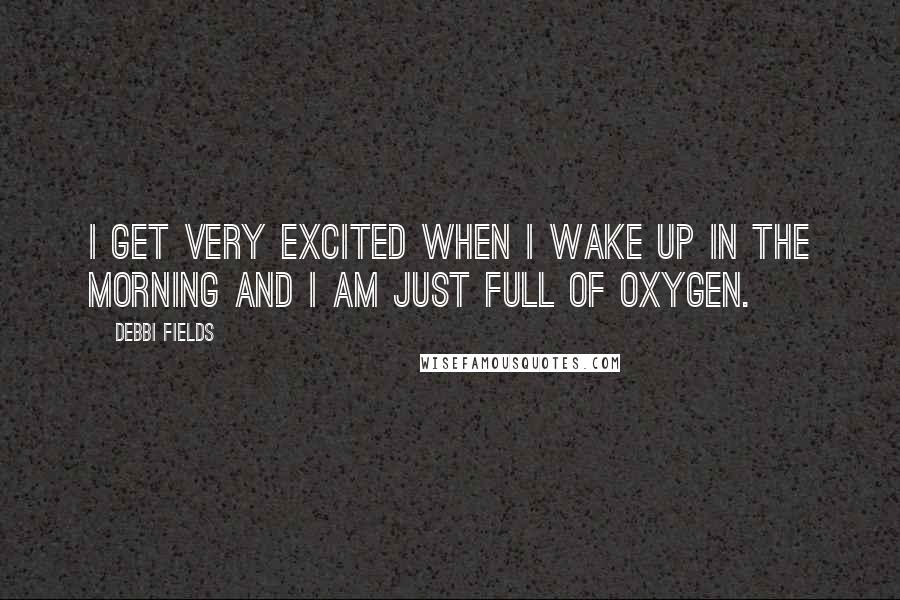 Debbi Fields Quotes: I get very excited when I wake up in the morning and I am just full of oxygen.