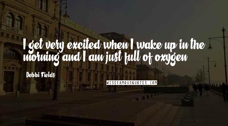 Debbi Fields Quotes: I get very excited when I wake up in the morning and I am just full of oxygen.