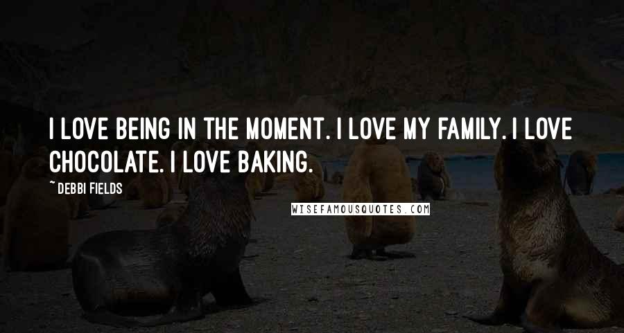 Debbi Fields Quotes: I love being in the moment. I love my family. I love chocolate. I love baking.