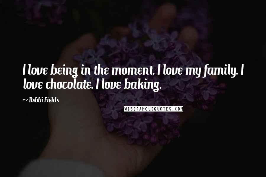 Debbi Fields Quotes: I love being in the moment. I love my family. I love chocolate. I love baking.