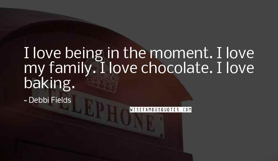Debbi Fields Quotes: I love being in the moment. I love my family. I love chocolate. I love baking.