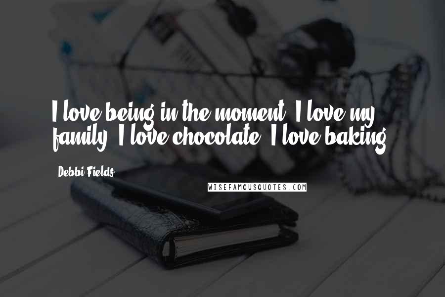 Debbi Fields Quotes: I love being in the moment. I love my family. I love chocolate. I love baking.