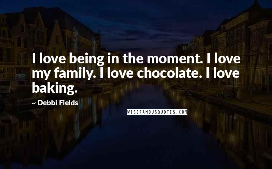 Debbi Fields Quotes: I love being in the moment. I love my family. I love chocolate. I love baking.
