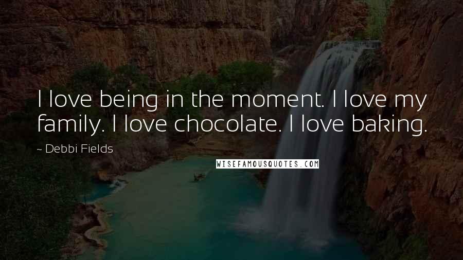 Debbi Fields Quotes: I love being in the moment. I love my family. I love chocolate. I love baking.
