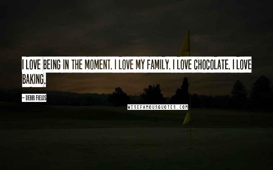 Debbi Fields Quotes: I love being in the moment. I love my family. I love chocolate. I love baking.
