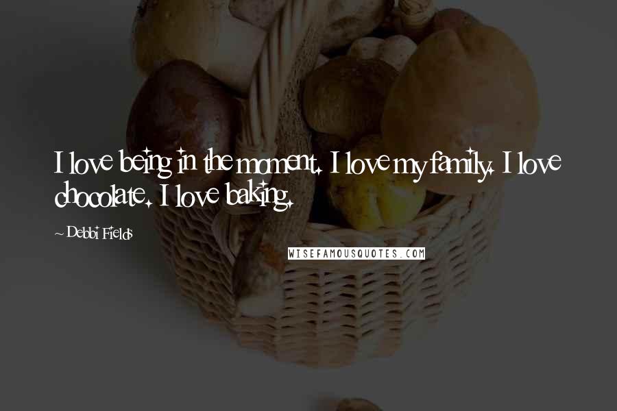 Debbi Fields Quotes: I love being in the moment. I love my family. I love chocolate. I love baking.