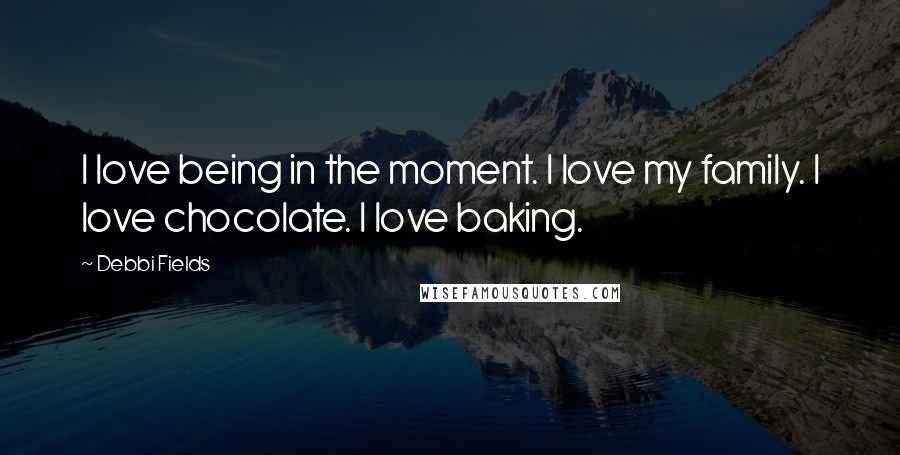 Debbi Fields Quotes: I love being in the moment. I love my family. I love chocolate. I love baking.