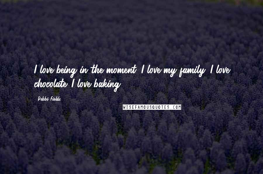Debbi Fields Quotes: I love being in the moment. I love my family. I love chocolate. I love baking.