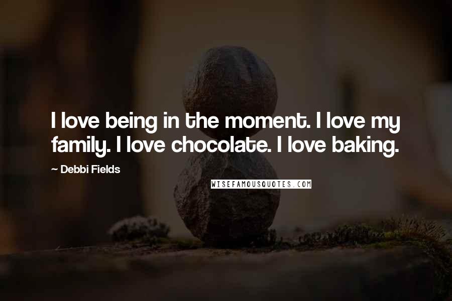 Debbi Fields Quotes: I love being in the moment. I love my family. I love chocolate. I love baking.