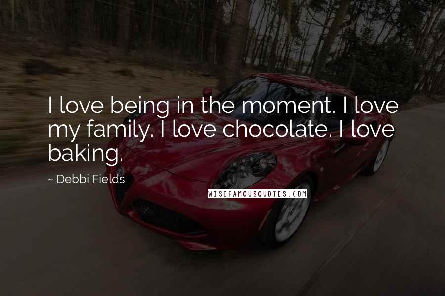 Debbi Fields Quotes: I love being in the moment. I love my family. I love chocolate. I love baking.