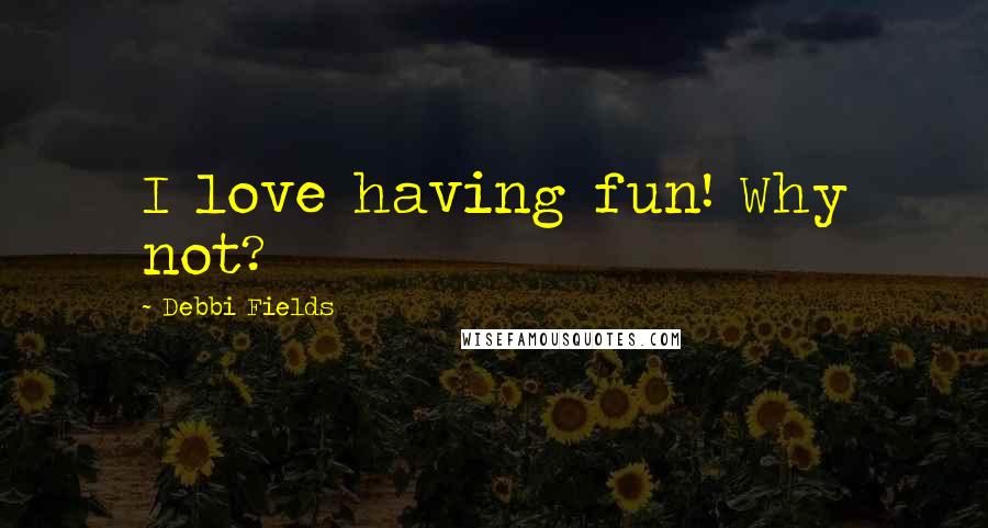 Debbi Fields Quotes: I love having fun! Why not?