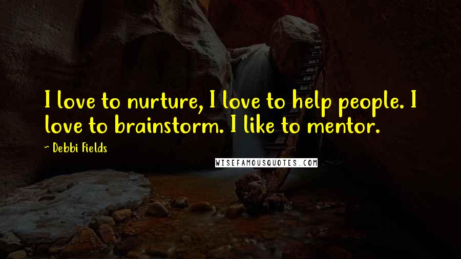 Debbi Fields Quotes: I love to nurture, I love to help people. I love to brainstorm. I like to mentor.