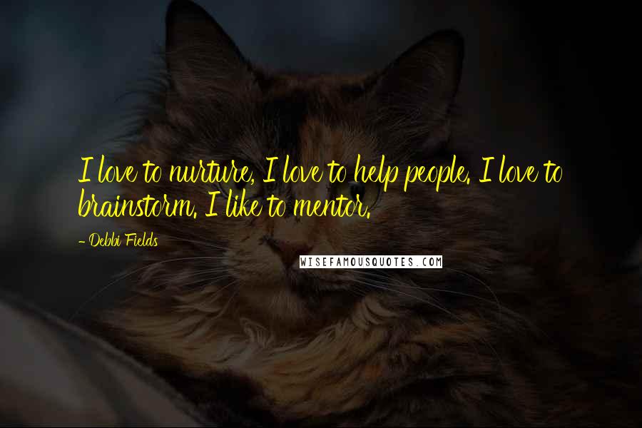 Debbi Fields Quotes: I love to nurture, I love to help people. I love to brainstorm. I like to mentor.