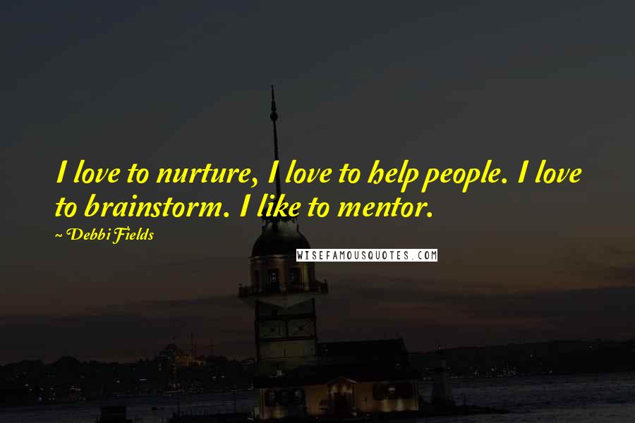 Debbi Fields Quotes: I love to nurture, I love to help people. I love to brainstorm. I like to mentor.