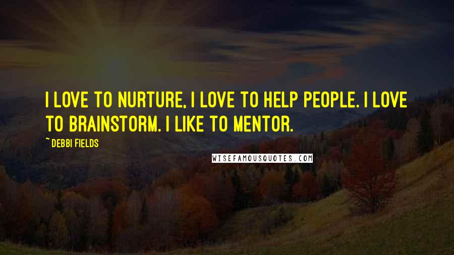 Debbi Fields Quotes: I love to nurture, I love to help people. I love to brainstorm. I like to mentor.