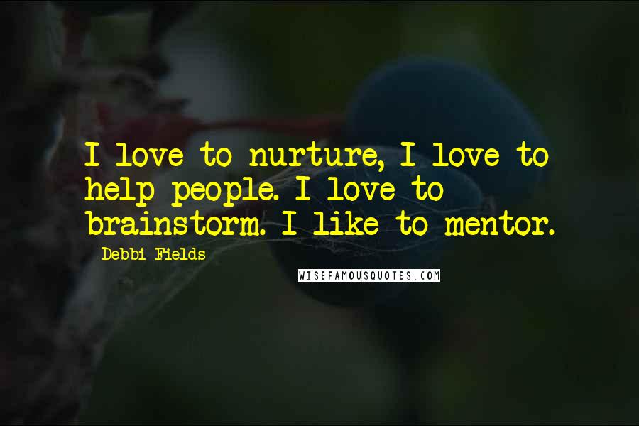 Debbi Fields Quotes: I love to nurture, I love to help people. I love to brainstorm. I like to mentor.