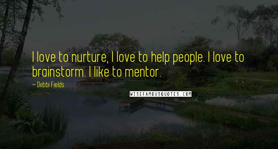 Debbi Fields Quotes: I love to nurture, I love to help people. I love to brainstorm. I like to mentor.