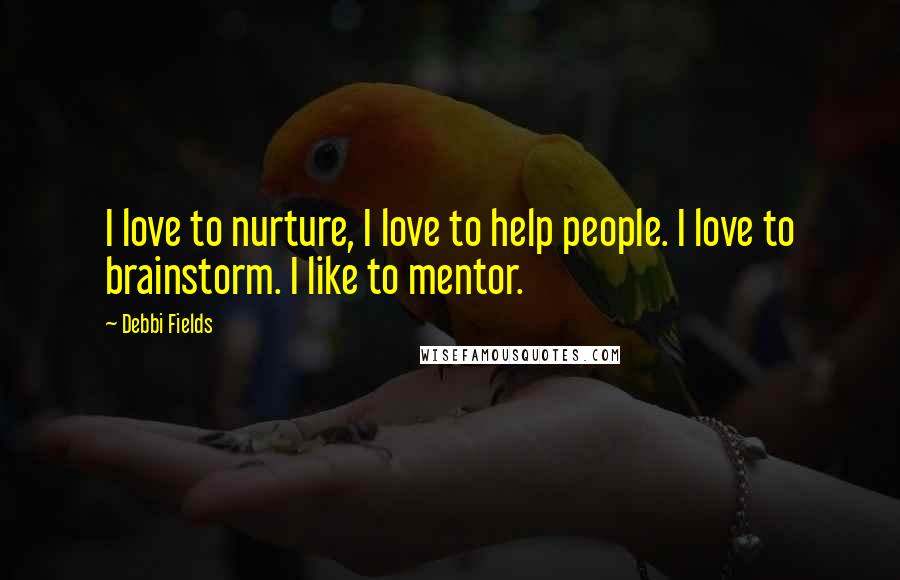 Debbi Fields Quotes: I love to nurture, I love to help people. I love to brainstorm. I like to mentor.
