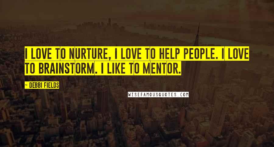 Debbi Fields Quotes: I love to nurture, I love to help people. I love to brainstorm. I like to mentor.