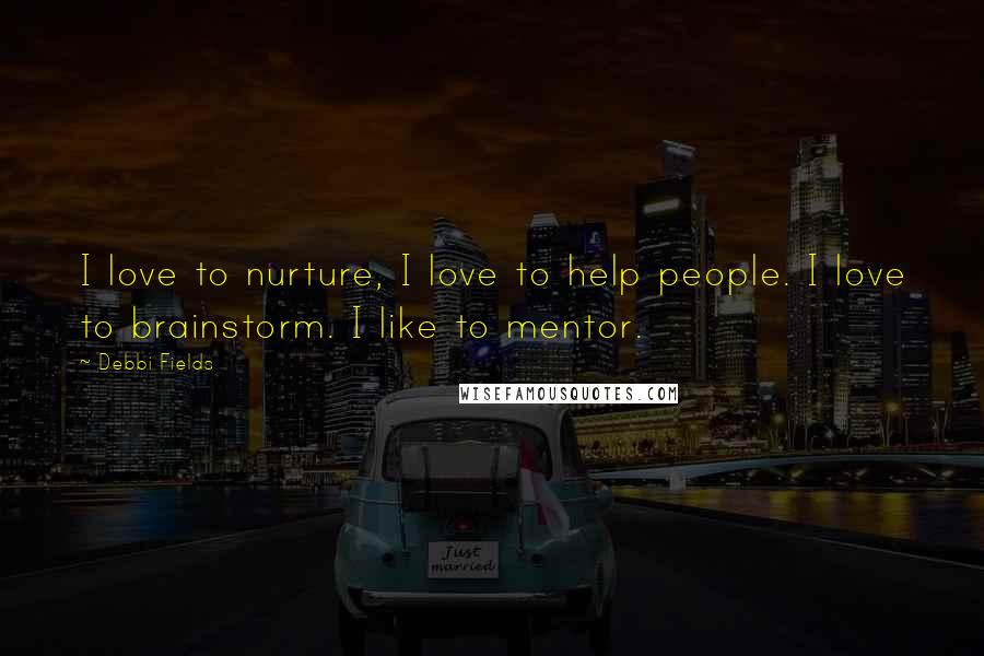 Debbi Fields Quotes: I love to nurture, I love to help people. I love to brainstorm. I like to mentor.