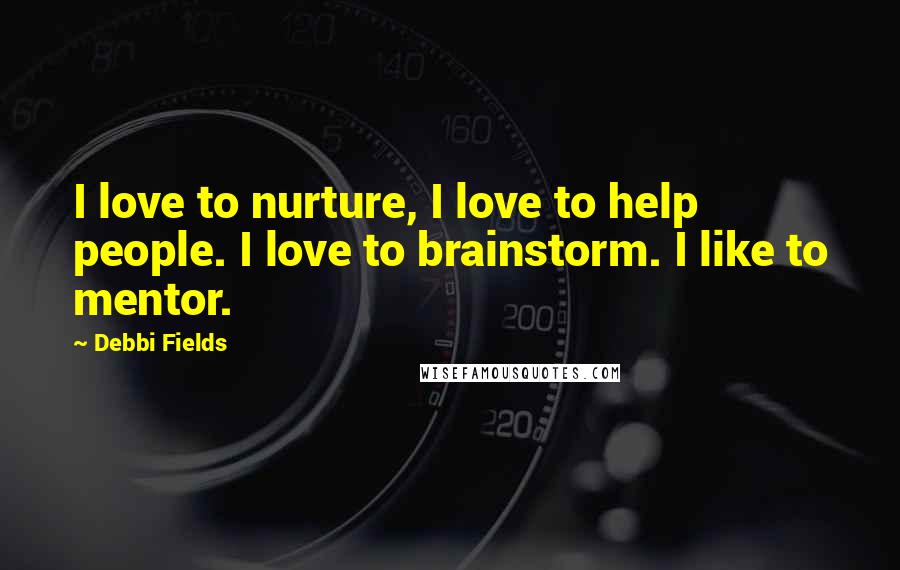 Debbi Fields Quotes: I love to nurture, I love to help people. I love to brainstorm. I like to mentor.