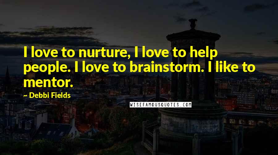 Debbi Fields Quotes: I love to nurture, I love to help people. I love to brainstorm. I like to mentor.