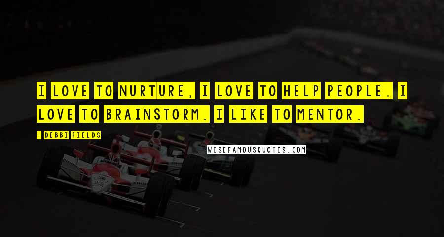 Debbi Fields Quotes: I love to nurture, I love to help people. I love to brainstorm. I like to mentor.