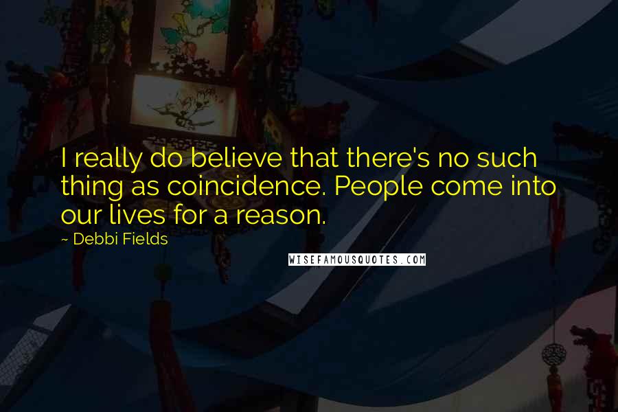 Debbi Fields Quotes: I really do believe that there's no such thing as coincidence. People come into our lives for a reason.