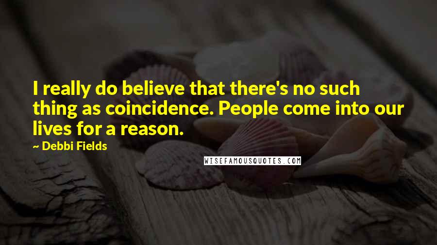 Debbi Fields Quotes: I really do believe that there's no such thing as coincidence. People come into our lives for a reason.