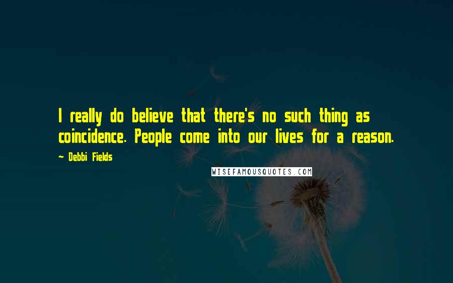 Debbi Fields Quotes: I really do believe that there's no such thing as coincidence. People come into our lives for a reason.