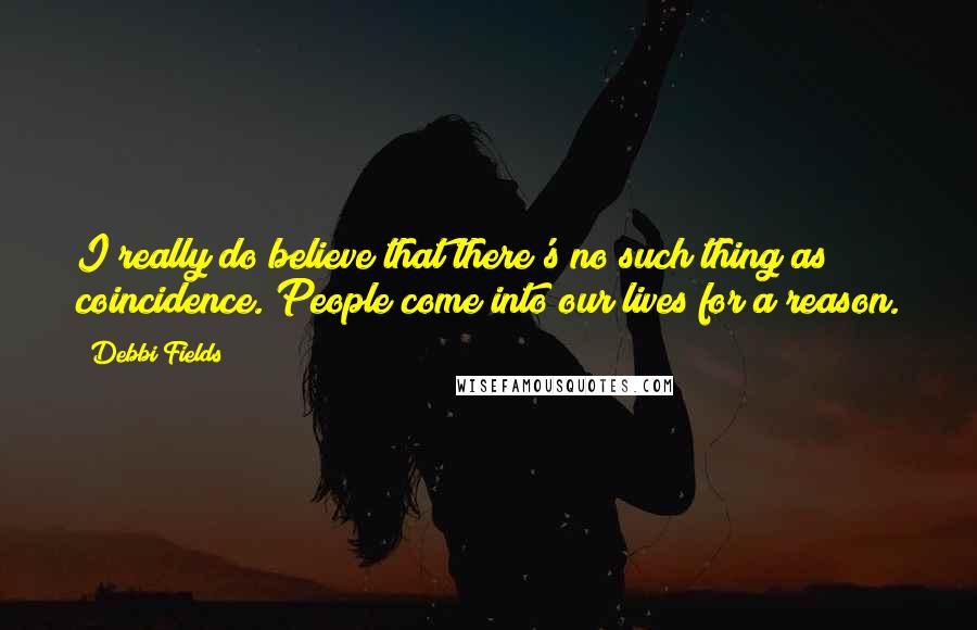 Debbi Fields Quotes: I really do believe that there's no such thing as coincidence. People come into our lives for a reason.
