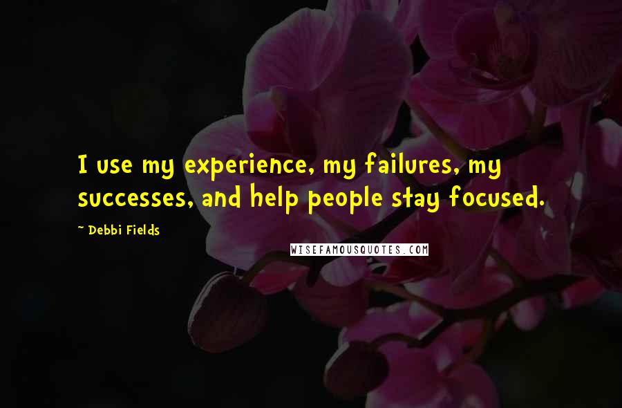 Debbi Fields Quotes: I use my experience, my failures, my successes, and help people stay focused.