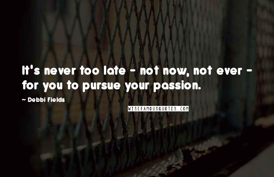 Debbi Fields Quotes: It's never too late - not now, not ever - for you to pursue your passion.