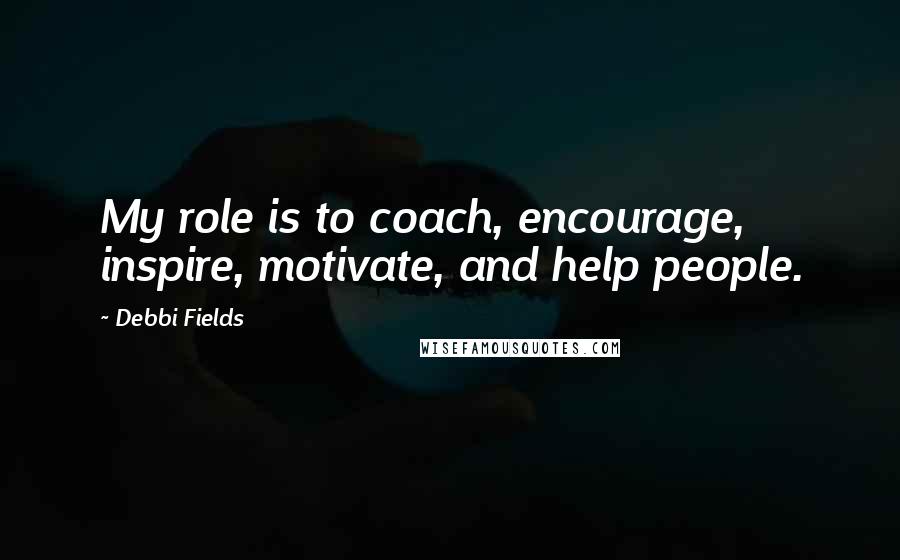 Debbi Fields Quotes: My role is to coach, encourage, inspire, motivate, and help people.
