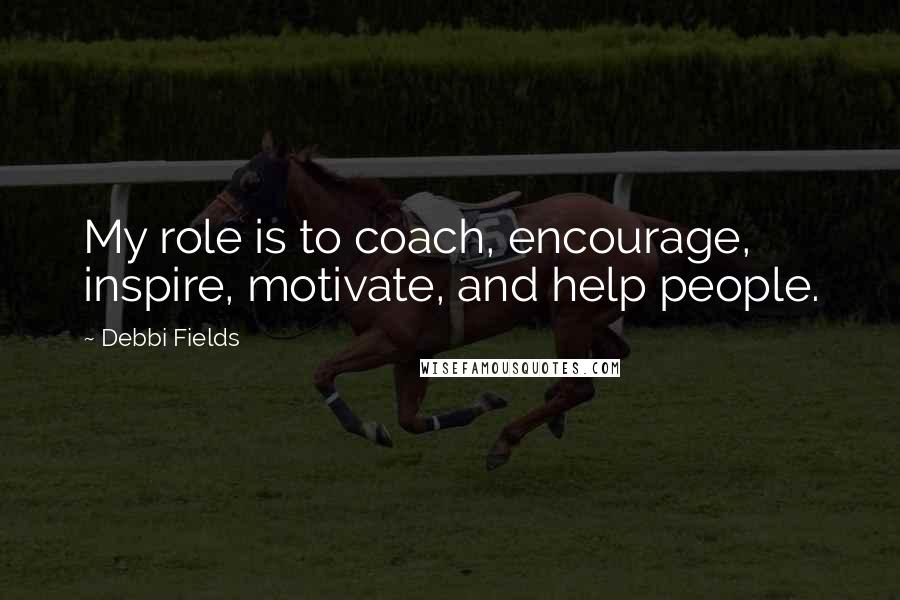 Debbi Fields Quotes: My role is to coach, encourage, inspire, motivate, and help people.