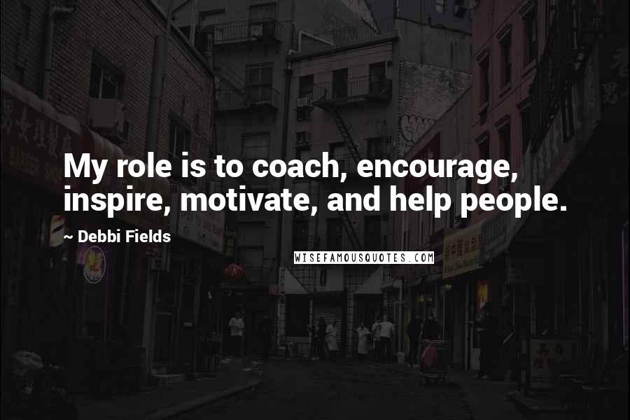 Debbi Fields Quotes: My role is to coach, encourage, inspire, motivate, and help people.