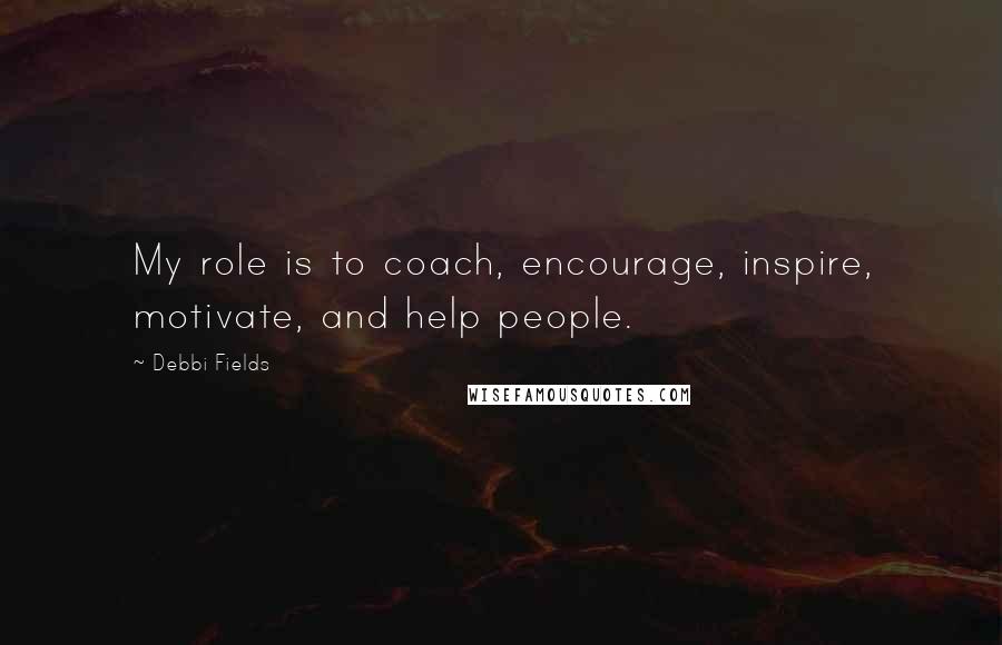 Debbi Fields Quotes: My role is to coach, encourage, inspire, motivate, and help people.