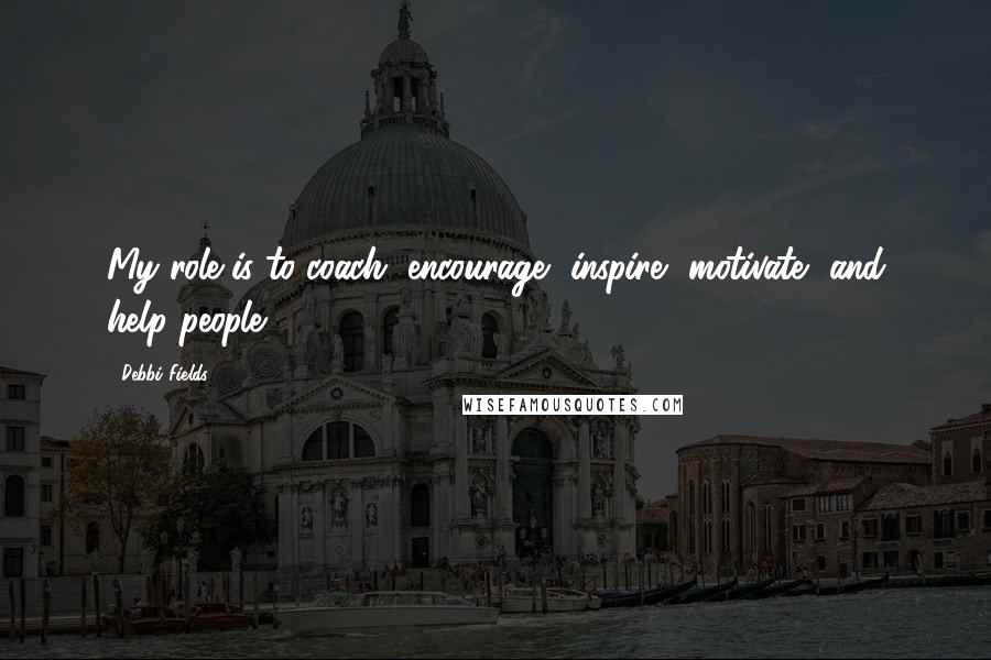 Debbi Fields Quotes: My role is to coach, encourage, inspire, motivate, and help people.