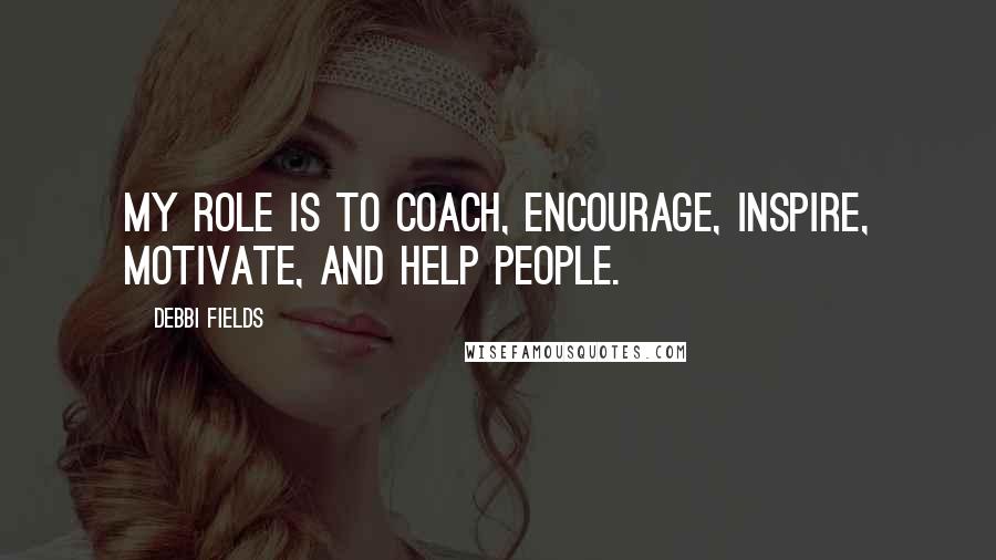 Debbi Fields Quotes: My role is to coach, encourage, inspire, motivate, and help people.