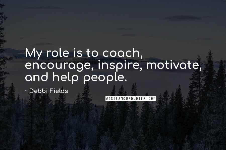 Debbi Fields Quotes: My role is to coach, encourage, inspire, motivate, and help people.