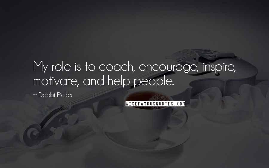 Debbi Fields Quotes: My role is to coach, encourage, inspire, motivate, and help people.